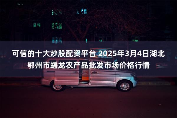 可信的十大炒股配资平台 2025年3月4日湖北鄂州市蟠龙农产品批发市场价格行情