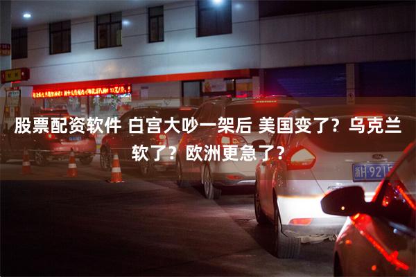 股票配资软件 白宫大吵一架后 美国变了？乌克兰软了？欧洲更急了？