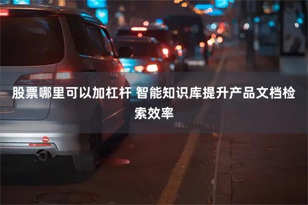 股票哪里可以加杠杆 智能知识库提升产品文档检索效率