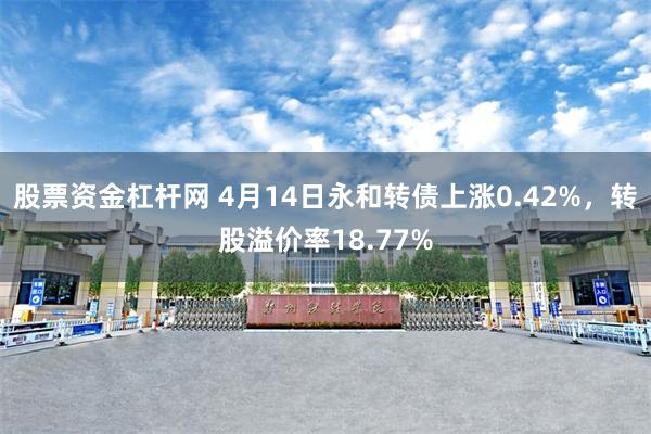 股票资金杠杆网 4月14日永和转债上涨0.42%，转股溢价率18.77%